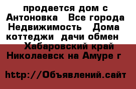 продается дом с Антоновка - Все города Недвижимость » Дома, коттеджи, дачи обмен   . Хабаровский край,Николаевск-на-Амуре г.